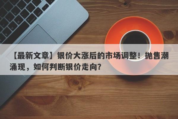 银价大涨后的市场调整！抛售潮涌现，如何判断银价走向？