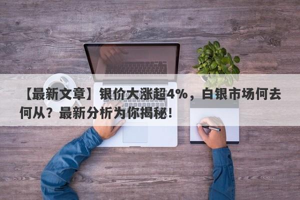 银价大涨超4%，白银市场何去何从？最新分析为你揭秘！