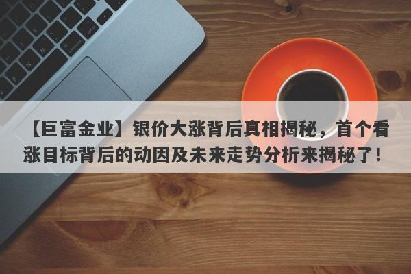 银价大涨背后真相揭秘，首个看涨目标背后的动因及未来走势分析来揭秘了！