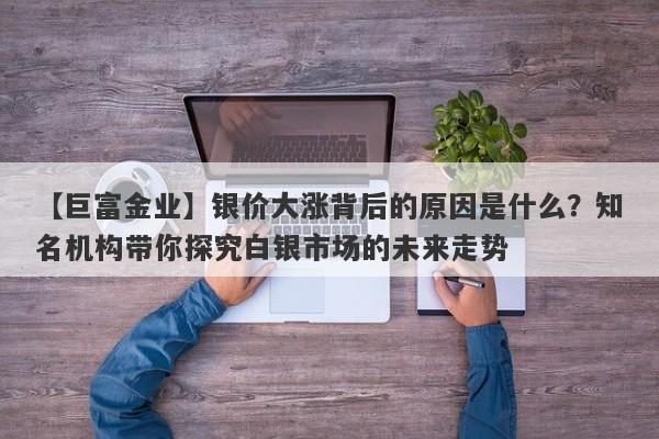 【巨富金业】银价大涨背后的原因是什么？知名机构带你探究白银市场的未来走势