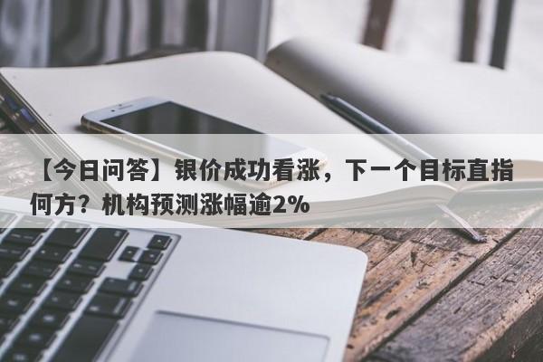 银价成功看涨，下一个目标直指何方？机构预测涨幅逾2%