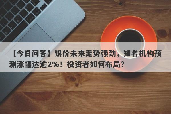 【今日问答】银价未来走势强劲，知名机构预测涨幅达逾2%！投资者如何布局？