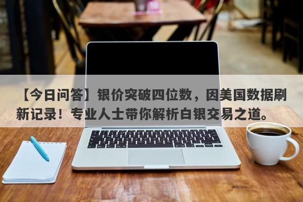 银价突破四位数，因美国数据刷新记录！专业人士带你解析白银交易之道。