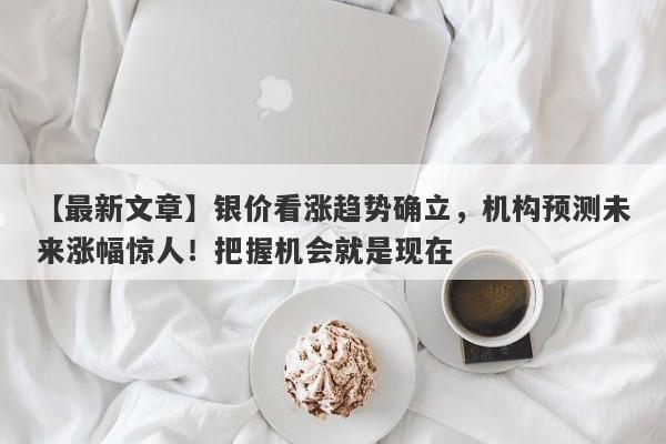 【最新文章】银价看涨趋势确立，机构预测未来涨幅惊人！把握机会就是现在