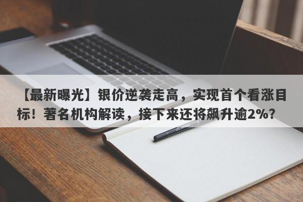 银价逆袭走高，实现首个看涨目标！著名机构解读，接下来还将飙升逾2%？