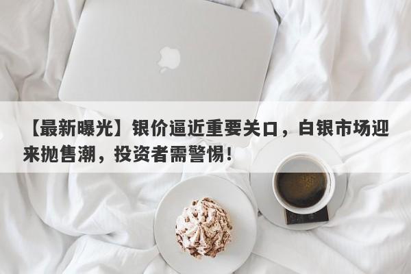 【最新曝光】银价逼近重要关口，白银市场迎来抛售潮，投资者需警惕！