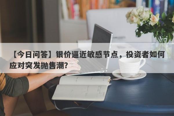 银价逼近敏感节点，投资者如何应对突发抛售潮？