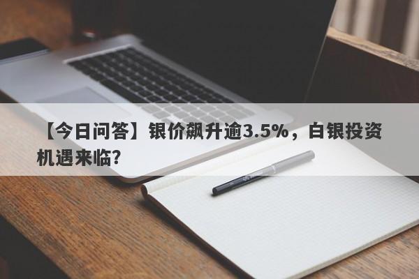 银价飙升逾3.5%，白银投资机遇来临？