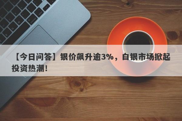 银价飙升逾3%，白银市场掀起投资热潮！