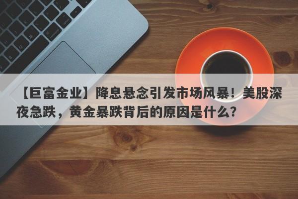 降息悬念引发市场风暴！美股深夜急跌，黄金暴跌背后的原因是什么？