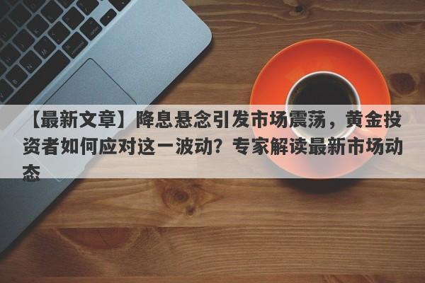 降息悬念引发市场震荡，黄金投资者如何应对这一波动？专家解读最新市场动态