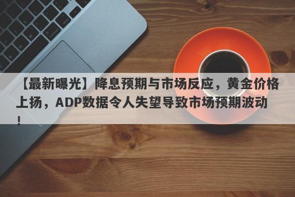 降息预期与市场反应，黄金价格上扬，ADP数据令人失望导致市场预期波动！