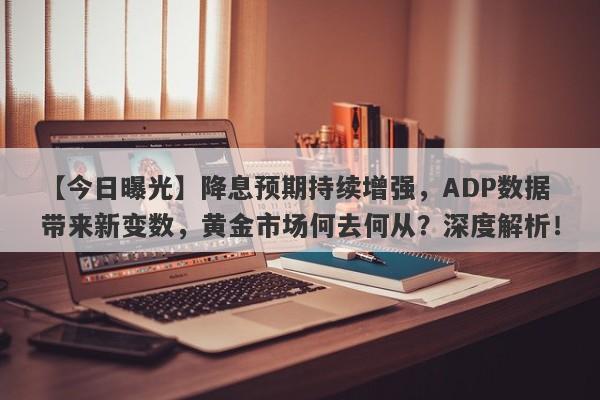 降息预期持续增强，ADP数据带来新变数，黄金市场何去何从？深度解析！