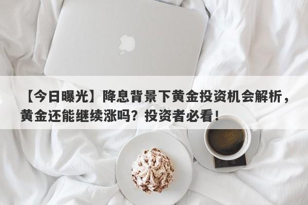 【今日曝光】降息背景下黄金投资机会解析，黄金还能继续涨吗？投资者必看！