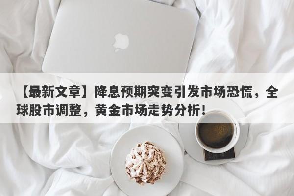 【最新文章】降息预期突变引发市场恐慌，全球股市调整，黄金市场走势分析！