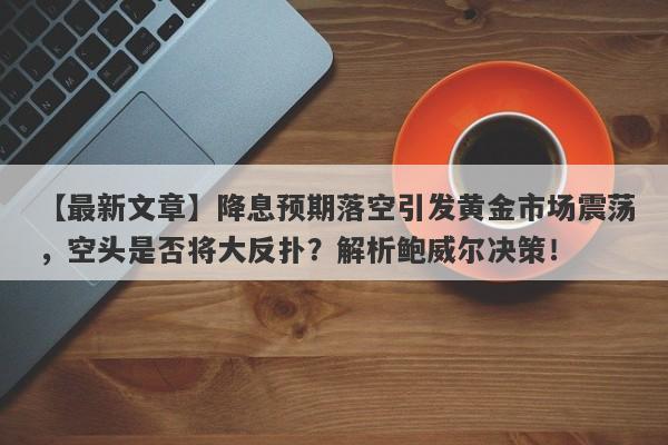 降息预期落空引发黄金市场震荡，空头是否将大反扑？解析鲍威尔决策！