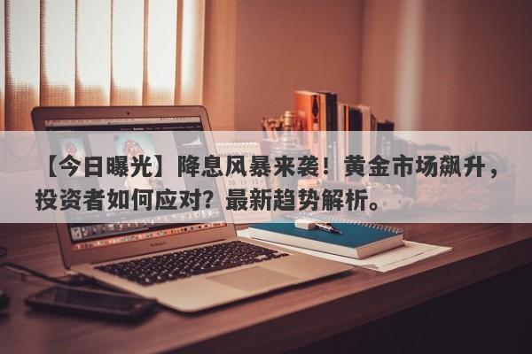 【今日曝光】降息风暴来袭！黄金市场飙升，投资者如何应对？最新趋势解析。