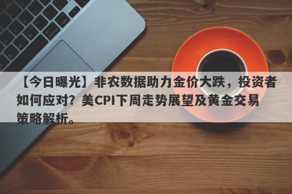 非农数据助力金价大跌，投资者如何应对？美CPI下周走势展望及黄金交易策略解析。