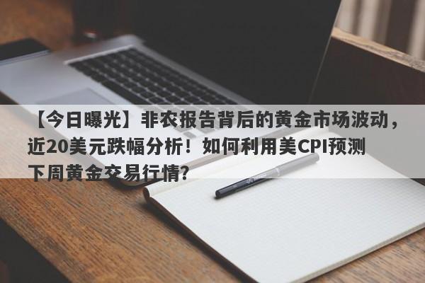 【今日曝光】非农报告背后的黄金市场波动，近20美元跌幅分析！如何利用美CPI预测下周黄金交易行情？