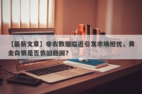 非农数据临近引发市场担忧，黄金白银是否依旧稳固？