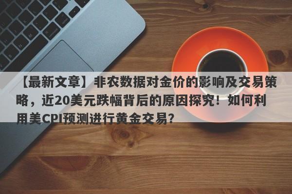 非农数据对金价的影响及交易策略，近20美元跌幅背后的原因探究！如何利用美CPI预测进行黄金交易？