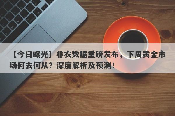 非农数据重磅发布，下周黄金市场何去何从？深度解析及预测！