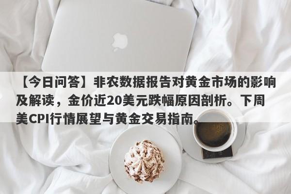 非农数据报告对黄金市场的影响及解读，金价近20美元跌幅原因剖析。下周美CPI行情展望与黄金交易指南。