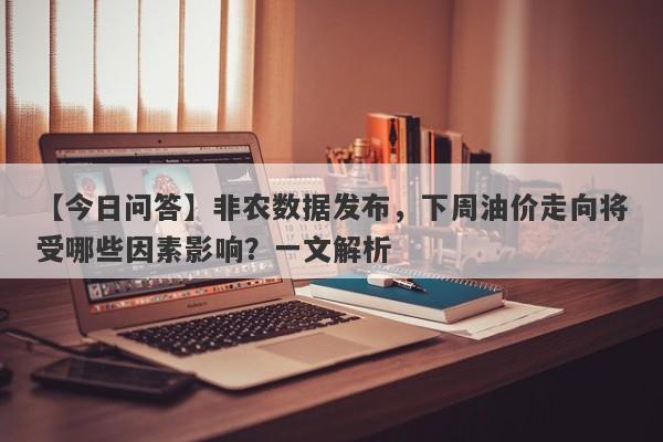 非农数据发布，下周油价走向将受哪些因素影响？一文解析