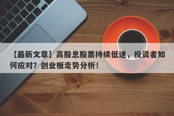 高股息股票持续低迷，投资者如何应对？创业板走势分析！