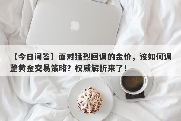 面对猛烈回调的金价，该如何调整黄金交易策略？权威解析来了！