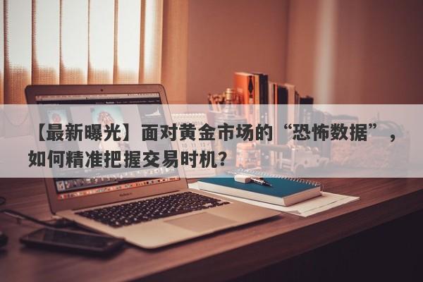 【最新曝光】面对黄金市场的“恐怖数据”，如何精准把握交易时机？