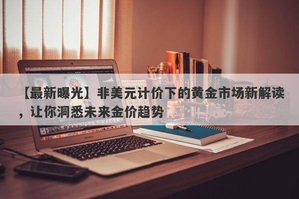 【最新曝光】非美元计价下的黄金市场新解读，让你洞悉未来金价趋势