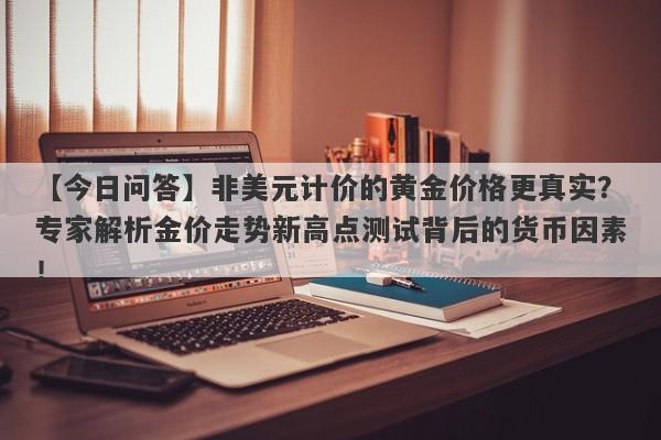 【今日问答】非美元计价的黄金价格更真实？专家解析金价走势新高点测试背后的货币因素！