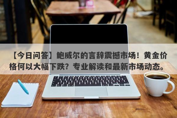 鲍威尔的言辞震撼市场！黄金价格何以大幅下跌？专业解读和最新市场动态。