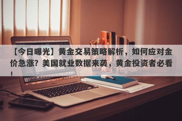 【今日曝光】黄金交易策略解析，如何应对金价急涨？美国就业数据来袭，黄金投资者必看！