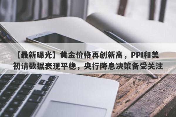 【最新曝光】黄金价格再创新高，PPI和美初请数据表现平稳，央行降息决策备受关注