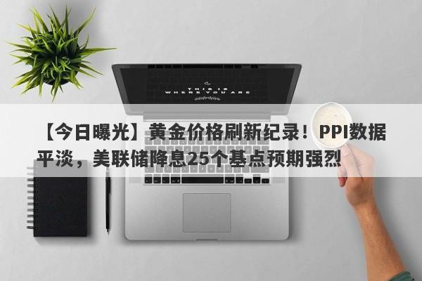 黄金价格刷新纪录！PPI数据平淡，美联储降息25个基点预期强烈