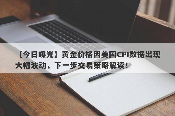 黄金价格因美国CPI数据出现大幅波动，下一步交易策略解读！