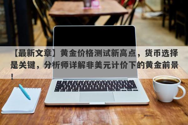 黄金价格测试新高点，货币选择是关键，分析师详解非美元计价下的黄金前景！