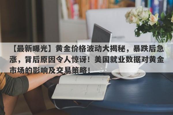 黄金价格波动大揭秘，暴跌后急涨，背后原因令人惊讶！美国就业数据对黄金市场的影响及交易策略！