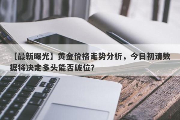 【最新曝光】黄金价格走势分析，今日初请数据将决定多头能否破位？