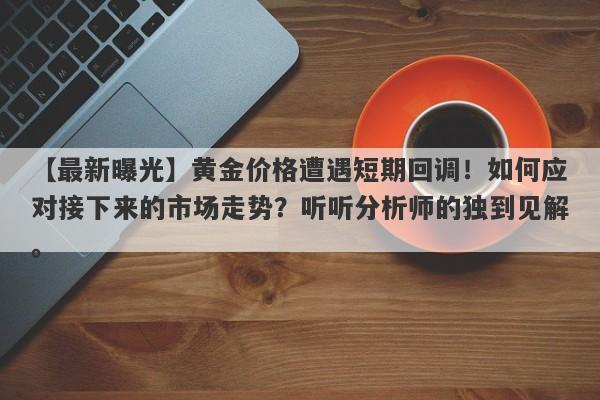 黄金价格遭遇短期回调！如何应对接下来的市场走势？听听分析师的独到见解。