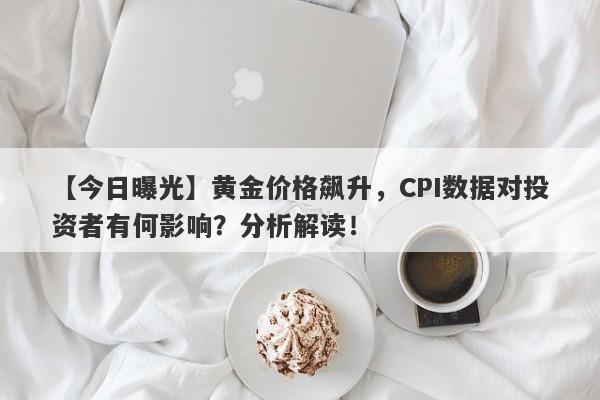 黄金价格飙升，CPI数据对投资者有何影响？分析解读！