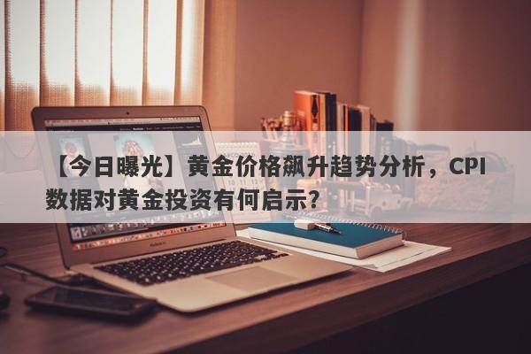 黄金价格飙升趋势分析，CPI数据对黄金投资有何启示？