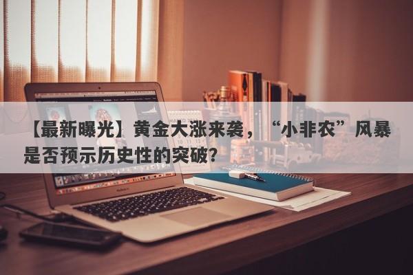 【最新曝光】黄金大涨来袭，“小非农”风暴是否预示历史性的突破？