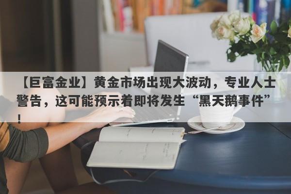 黄金市场出现大波动，专业人士警告，这可能预示着即将发生“黑天鹅事件”！