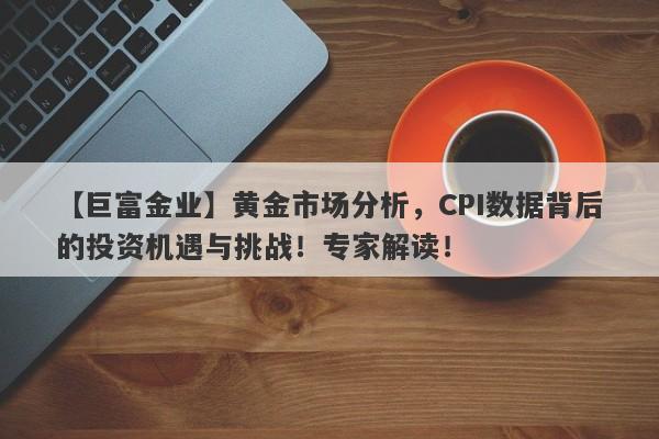 黄金市场分析，CPI数据背后的投资机遇与挑战！专家解读！