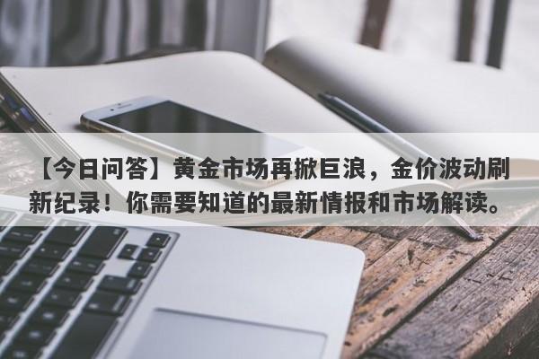 黄金市场再掀巨浪，金价波动刷新纪录！你需要知道的最新情报和市场解读。