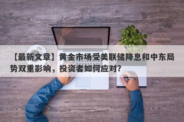 黄金市场受美联储降息和中东局势双重影响，投资者如何应对？