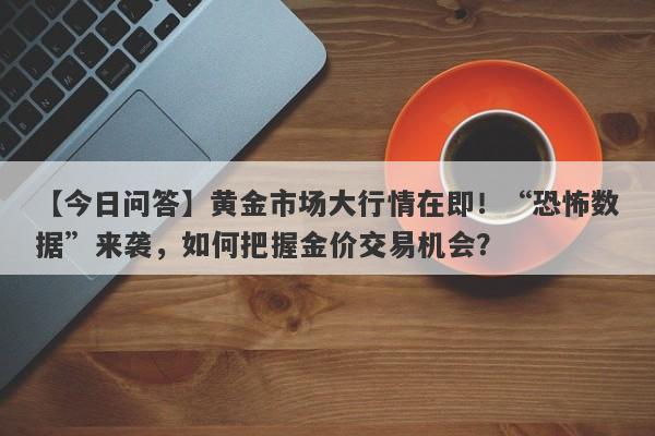 【今日问答】黄金市场大行情在即！“恐怖数据”来袭，如何把握金价交易机会？